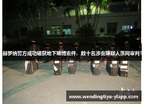 赫罗纳警方成功破获地下赌博案件，数十名涉案嫌疑人落网审判！
