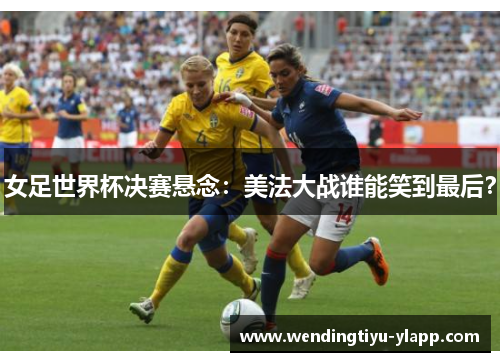 女足世界杯决赛悬念：美法大战谁能笑到最后？