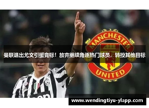 曼联退出尤文引援竞标！放弃继续角逐热门球员，转投其他目标