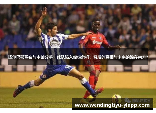 毕尔巴鄂宣布与主帅分手，球队陷入保级危机：背后的真相与未来的路在何方？