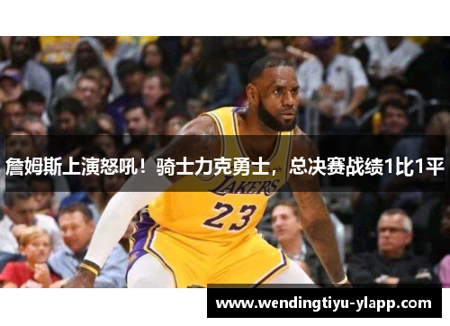 詹姆斯上演怒吼！骑士力克勇士，总决赛战绩1比1平