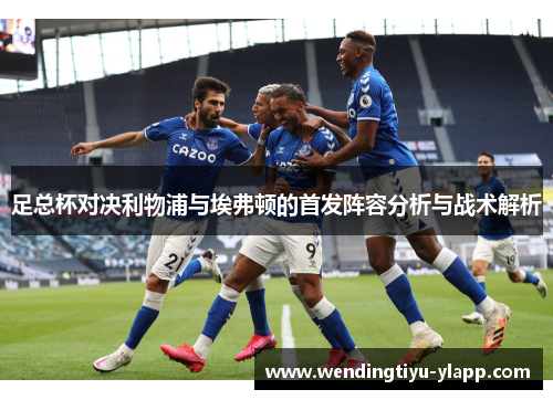 足总杯对决利物浦与埃弗顿的首发阵容分析与战术解析